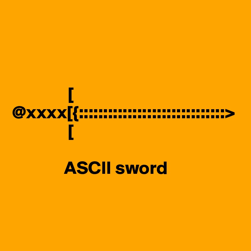 



               [
@xxxx[{::::::::::::::::::::::::::::::>
               [

              ASCII sword


