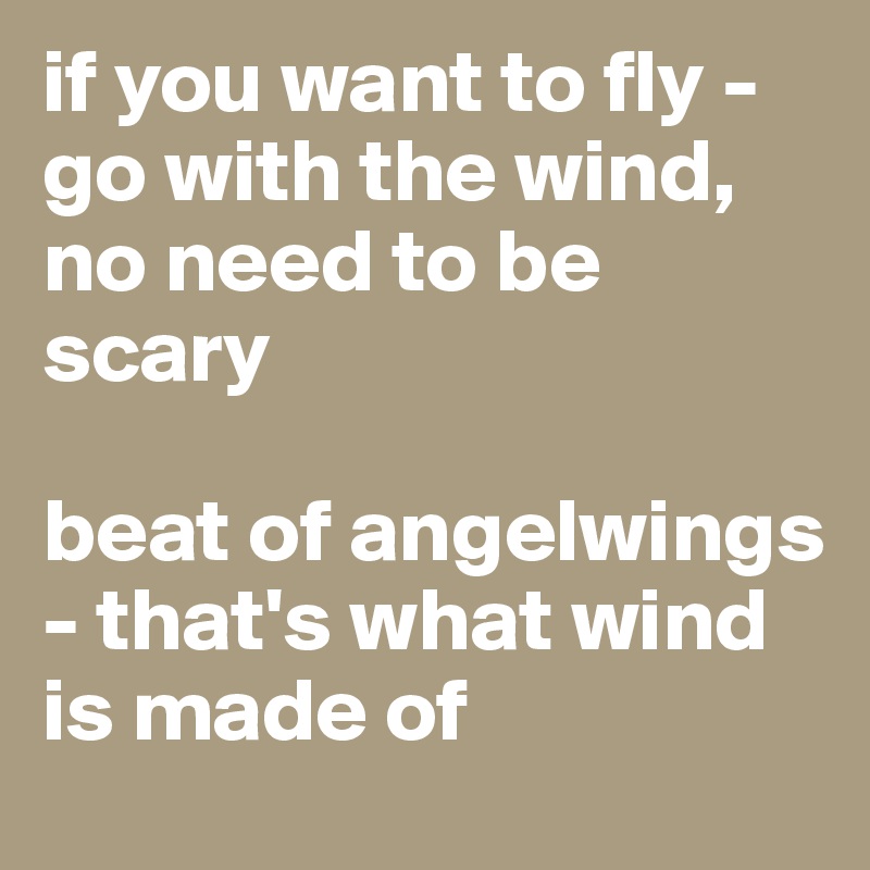 if you want to fly - go with the wind, no need to be scary

beat of angelwings - that's what wind is made of