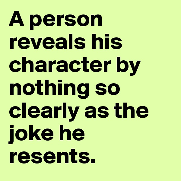A person reveals his character by nothing so clearly as the joke he resents.