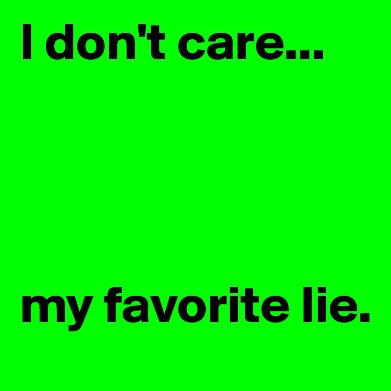 I don't care...




my favorite lie.