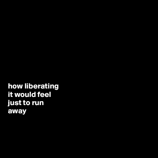 








how liberating 
it would feel 
just to run 
away



