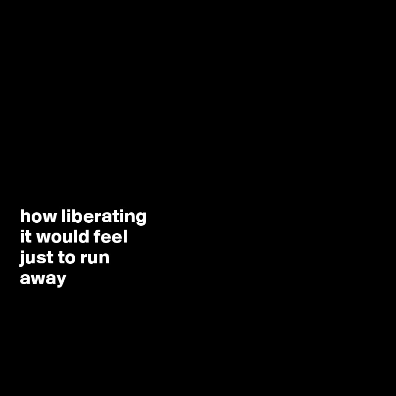 








how liberating 
it would feel 
just to run 
away



