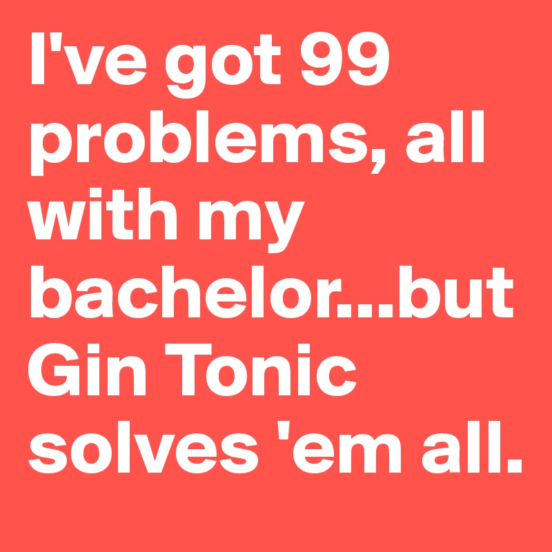 I've got 99 problems, all with my bachelor...but Gin Tonic solves 'em all. 