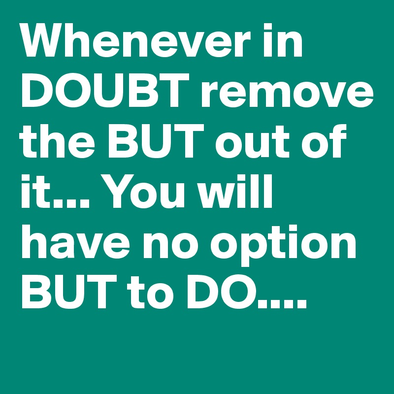 Whenever in DOUBT remove the BUT out of it... You will have no option BUT to DO....