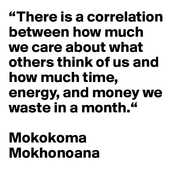 “There is a correlation between how much we care about what others think of us and how much time, energy, and money we waste in a month.“

Mokokoma Mokhonoana