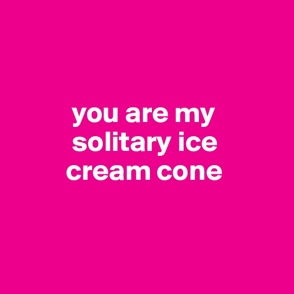 


          you are my 
          solitary ice 
         cream cone



