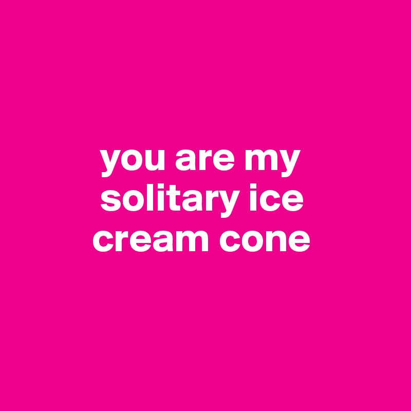 


          you are my 
          solitary ice 
         cream cone


