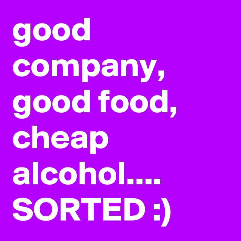 good company,
good food,
cheap alcohol....
SORTED :) 