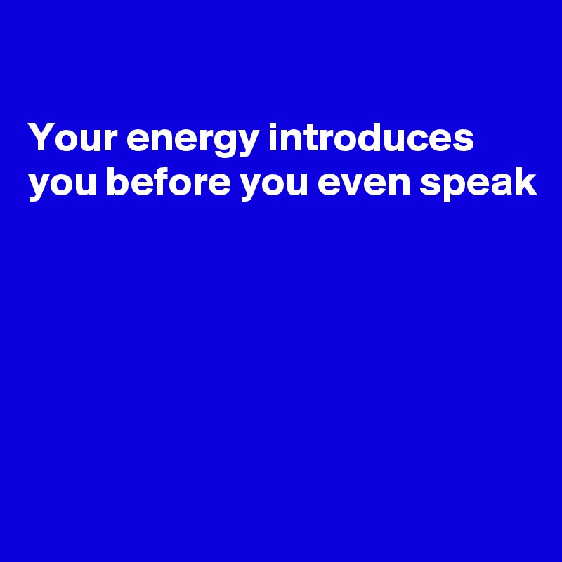 

Your energy introduces you before you even speak 






