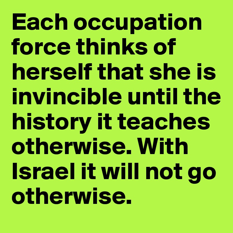 Each occupation force thinks of herself that she is invincible until the history it teaches otherwise. With Israel it will not go otherwise.