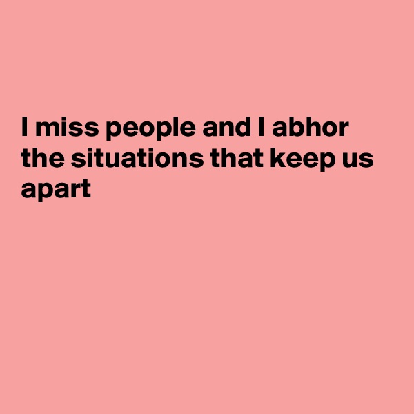 


I miss people and I abhor the situations that keep us apart





