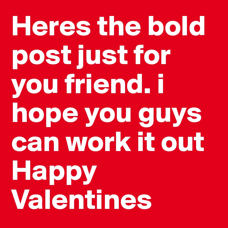 Heres the bold post just for you friend. i hope you guys can work it out
Happy Valentines