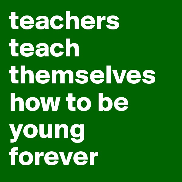 teachers teach themselves how to be young forever