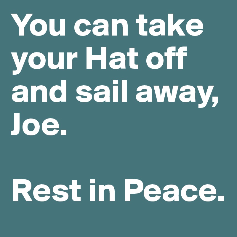 You can take your Hat off and sail away, Joe.

Rest in Peace.
