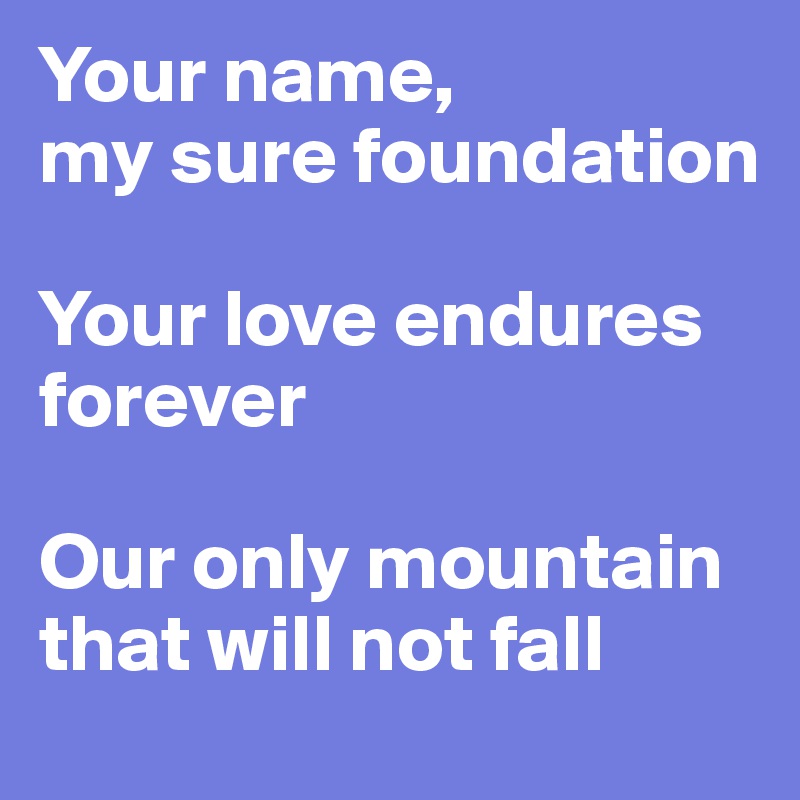 Your name,
my sure foundation

Your love endures forever

Our only mountain that will not fall