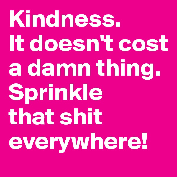 Kindness. 
It doesn't cost a damn thing. Sprinkle
that shit everywhere! 