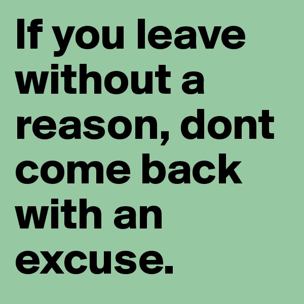 If you leave without a reason, dont come back with an excuse.