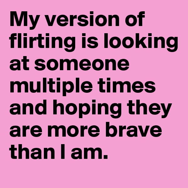 My version of flirting is looking at someone multiple times and hoping they are more brave than I am. 