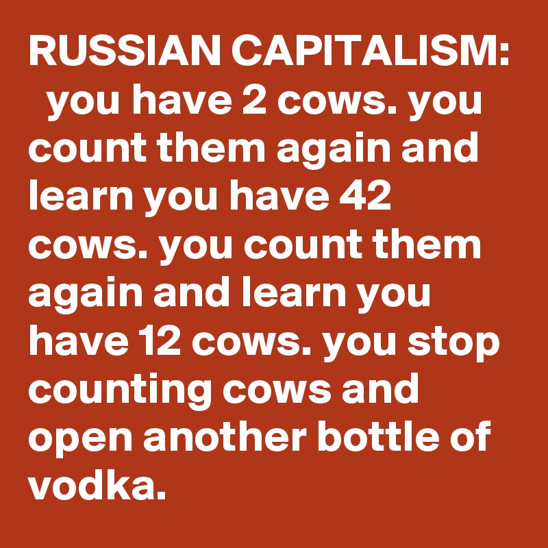 RUSSIAN CAPITALISM:   you have 2 cows. you count them again and learn you have 42 cows. you count them again and learn you have 12 cows. you stop counting cows and open another bottle of vodka.