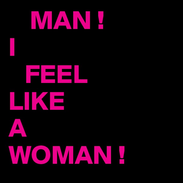     MAN !
I
   FEEL
LIKE
A
WOMAN !