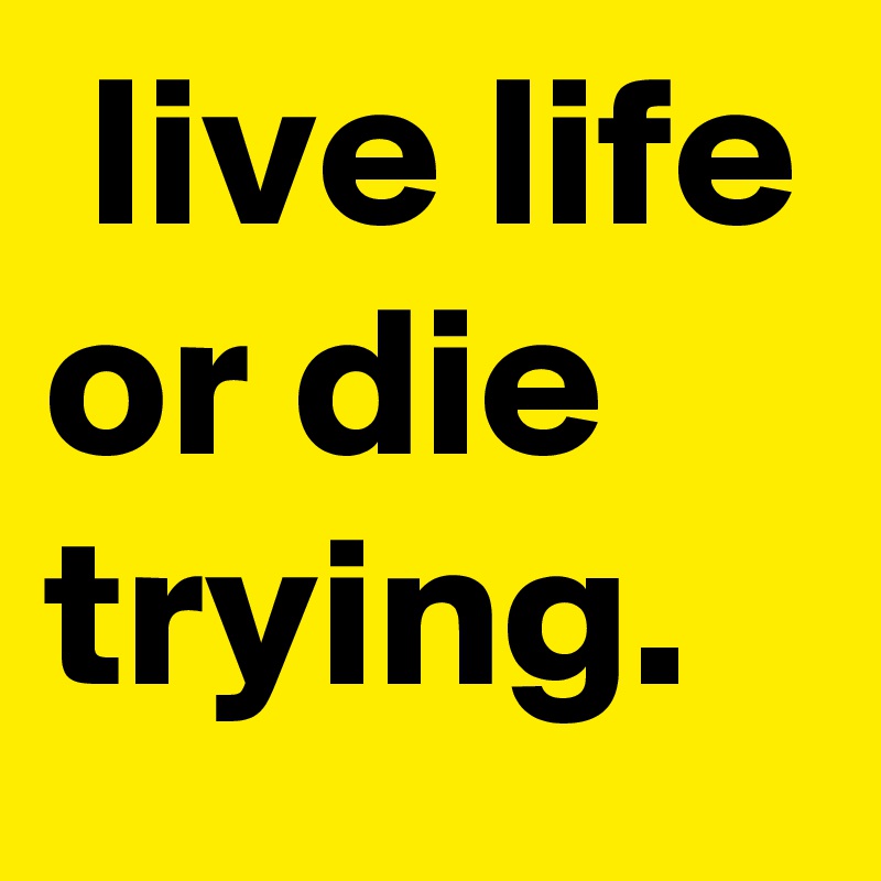  live life or die trying.