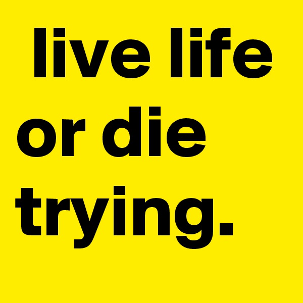  live life or die trying.