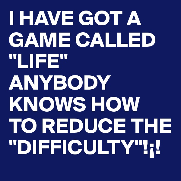 I HAVE GOT A GAME CALLED "LIFE" ANYBODY KNOWS HOW TO REDUCE THE "DIFFICULTY"!¡!