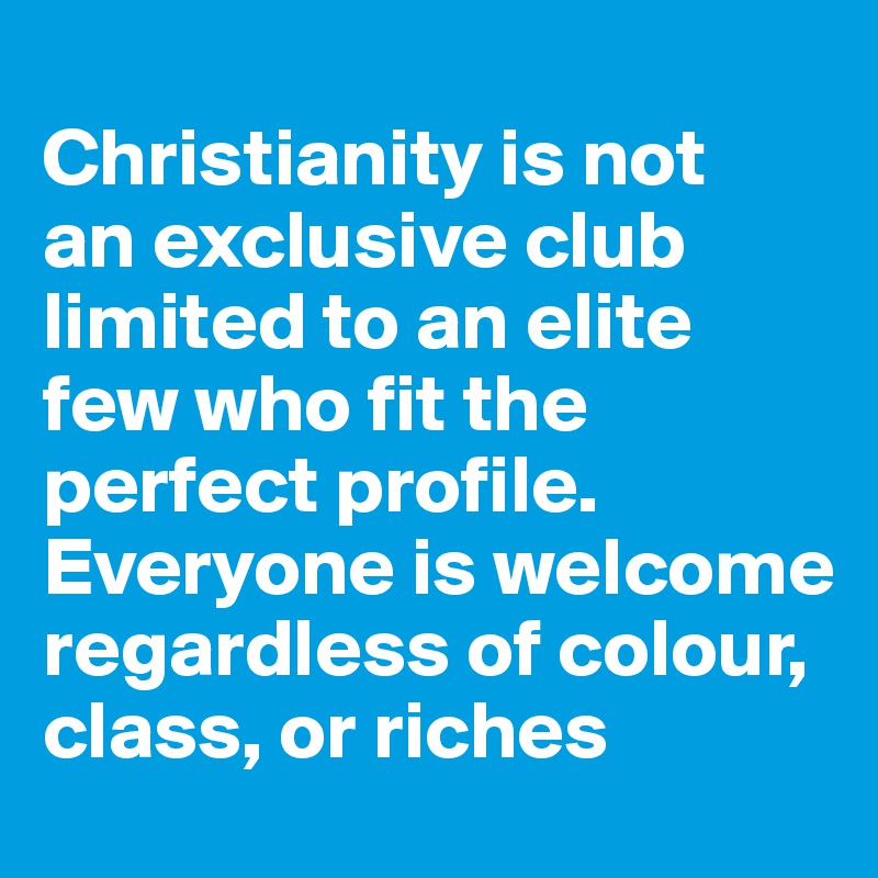 
Christianity is not 
an exclusive club limited to an elite few who fit the perfect profile. Everyone is welcome regardless of colour, class, or riches