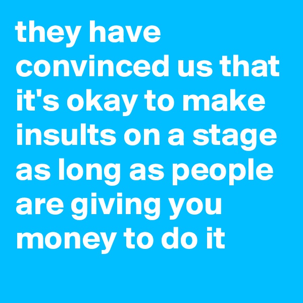 they have convinced us that it's okay to make insults on a stage as long as people are giving you money to do it
