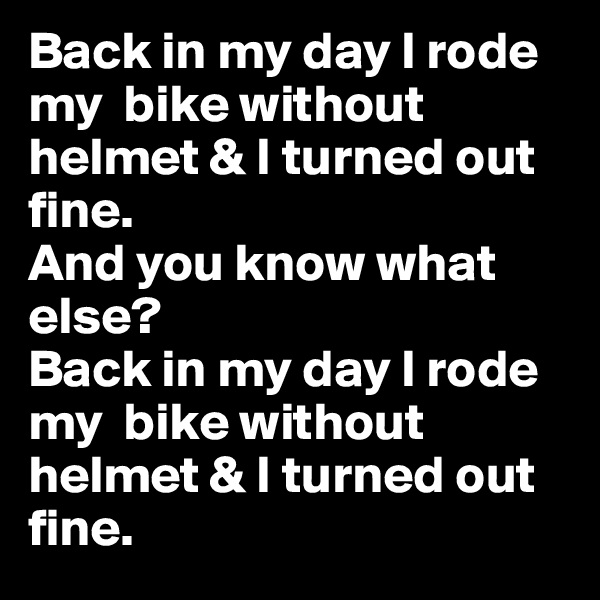 Back in my day I rode my  bike without helmet & I turned out fine. 
And you know what else? 
Back in my day I rode my  bike without helmet & I turned out fine.