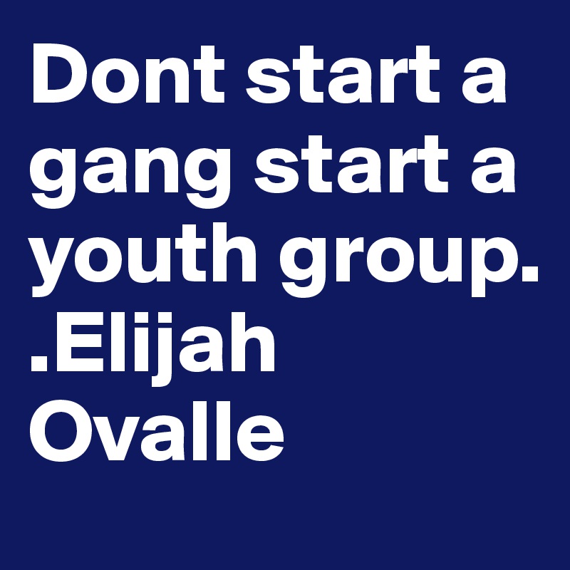 Dont start a gang start a youth group. 
.Elijah Ovalle