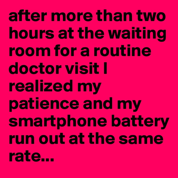 after more than two hours at the waiting room for a routine doctor visit I realized my patience and my smartphone battery run out at the same rate...