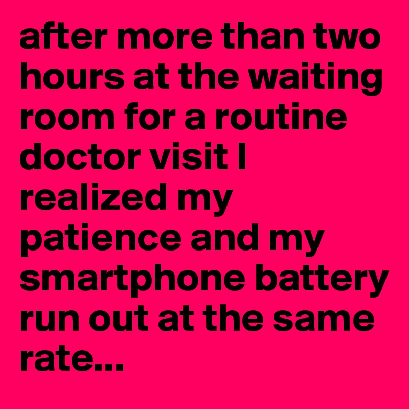after more than two hours at the waiting room for a routine doctor visit I realized my patience and my smartphone battery run out at the same rate...