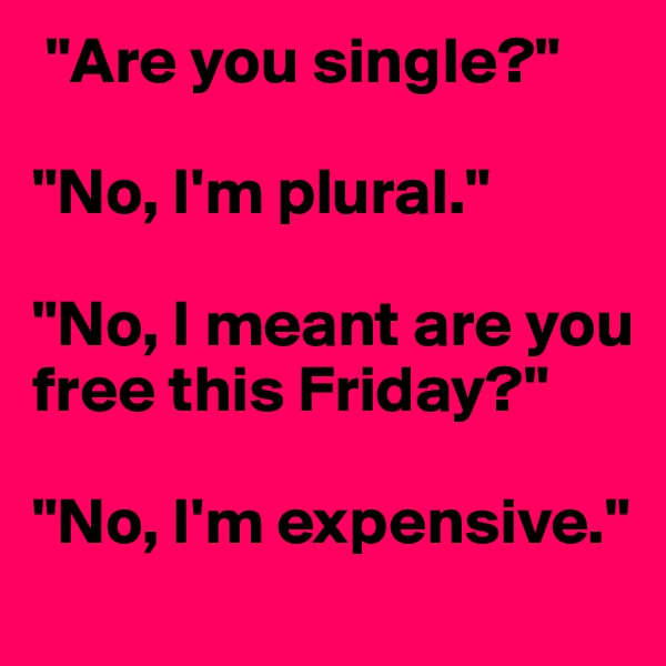  "Are you single?" 

"No, I'm plural." 

"No, I meant are you free this Friday?" 

"No, I'm expensive."