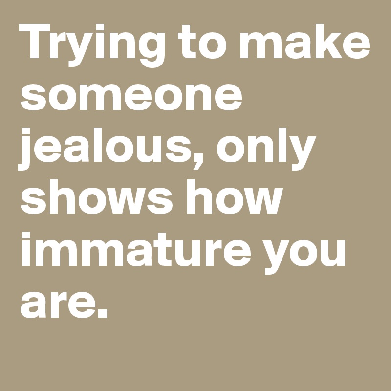 Trying to make someone jealous, only shows how immature you are. 