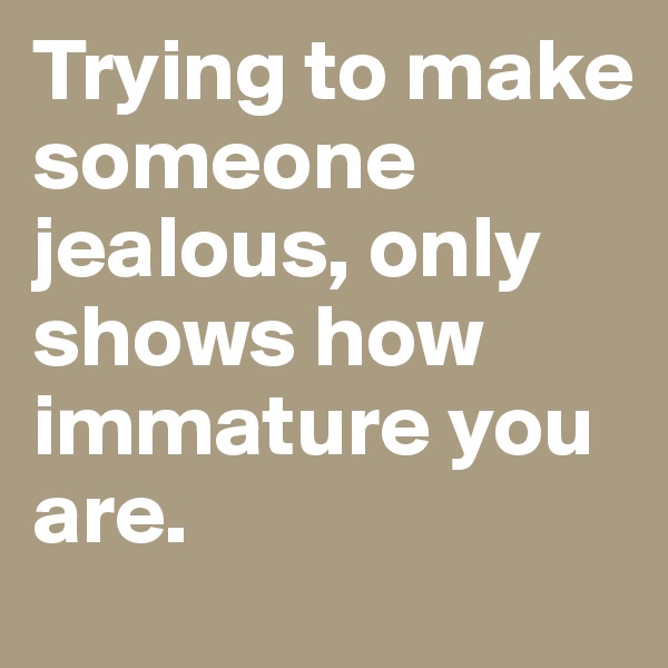 Trying to make someone jealous, only shows how immature you are. 