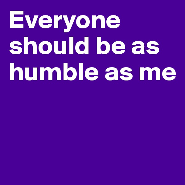 Everyone should be as humble as me



