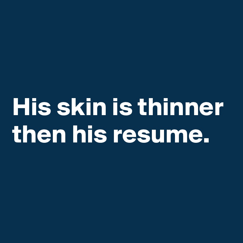 


His skin is thinner then his resume.


