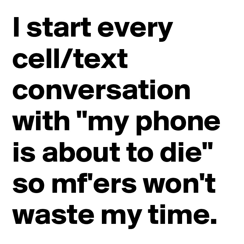 I start every cell/text conversation with "my phone is about to die" so mf'ers won't waste my time.