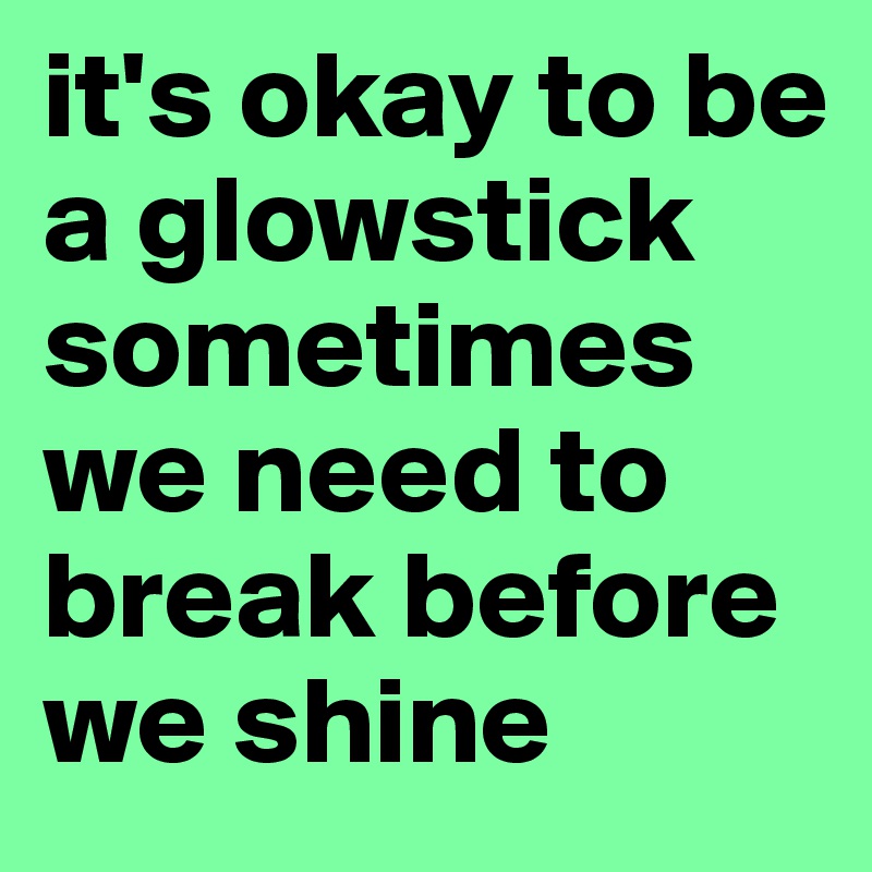 it's okay to be a glowstick
sometimes we need to break before we shine