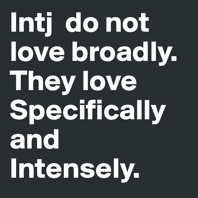 Intj  do not love broadly. They love Specifically and Intensely.
