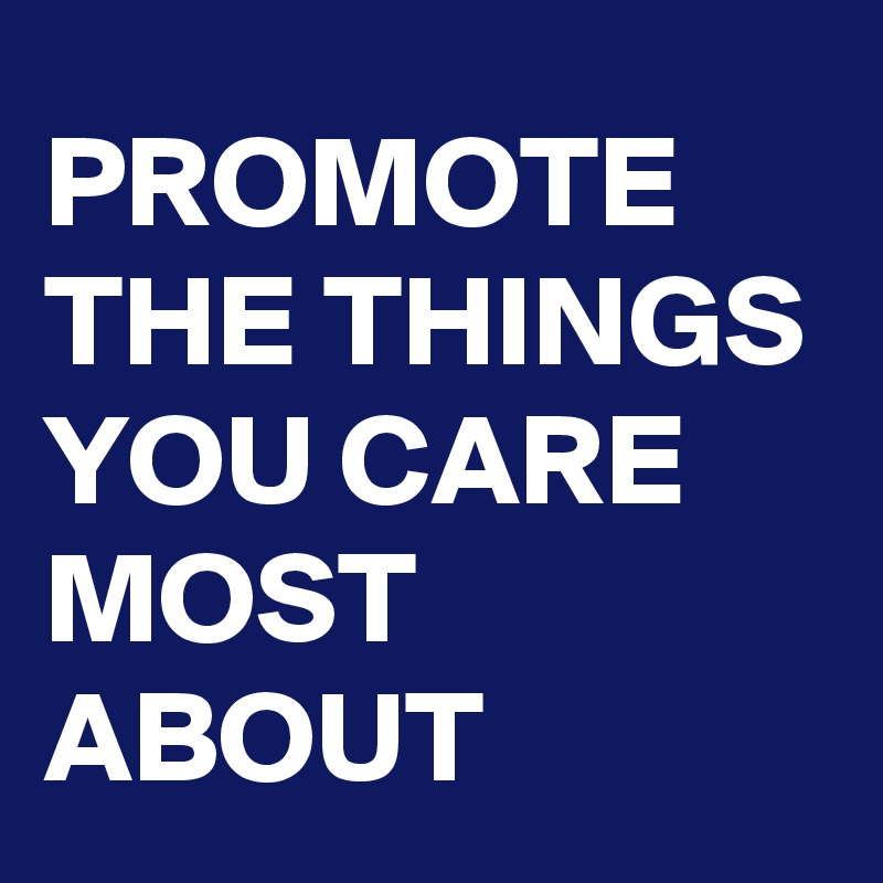 PROMOTE THE THINGS YOU CARE MOST ABOUT