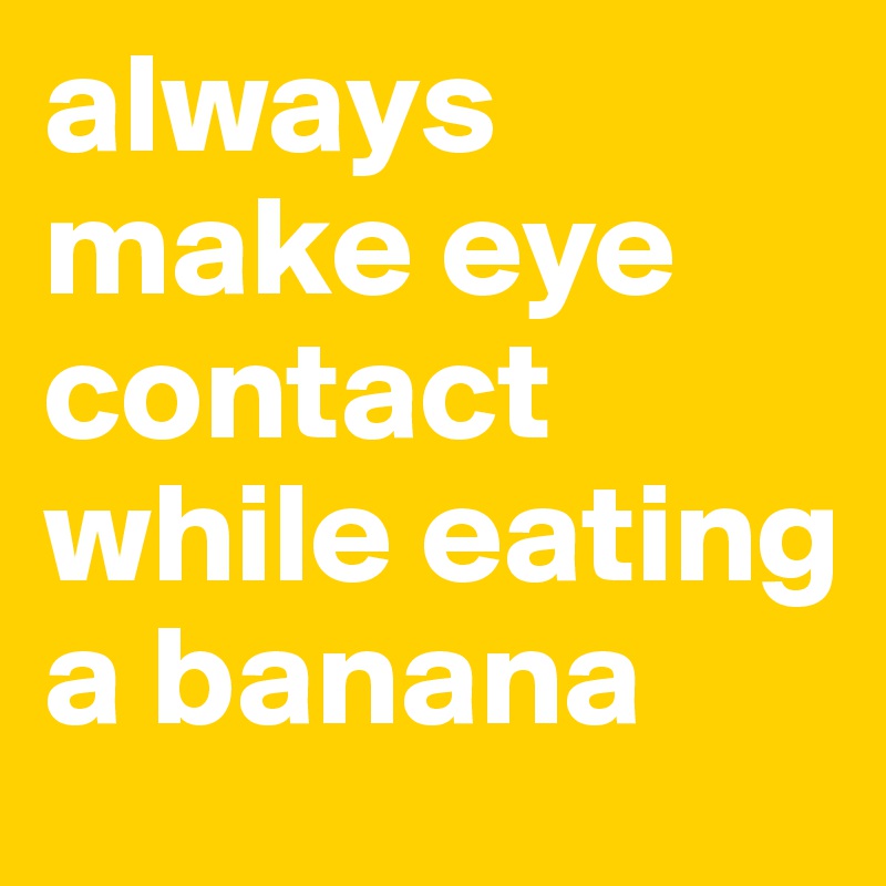 always make eye contact while eating a banana
