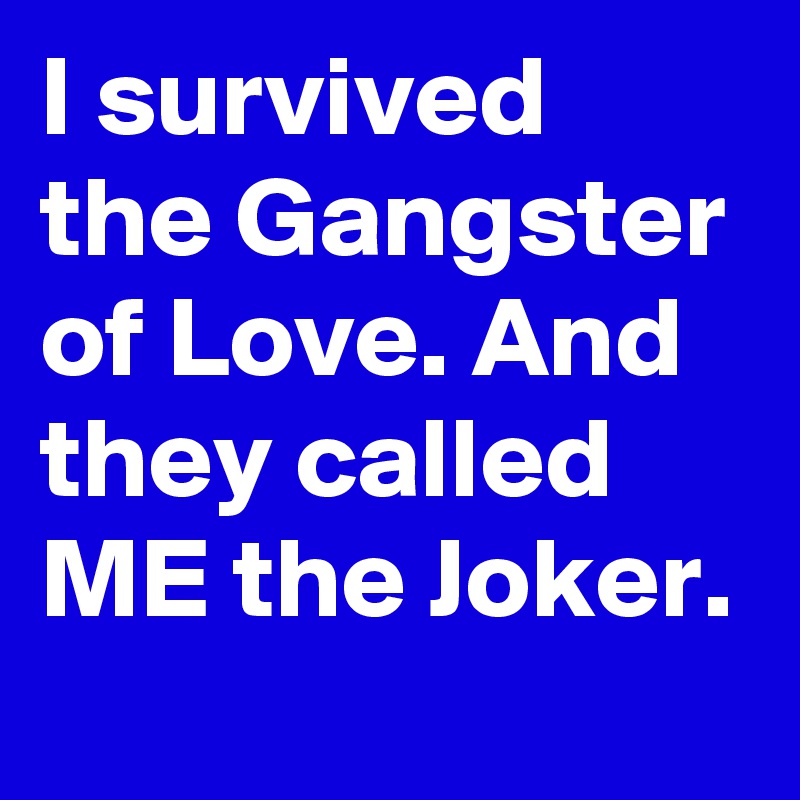 I survived the Gangster of Love. And they called ME the Joker.