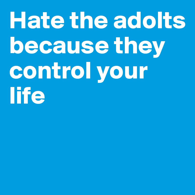 Hate the adolts because they control your life

