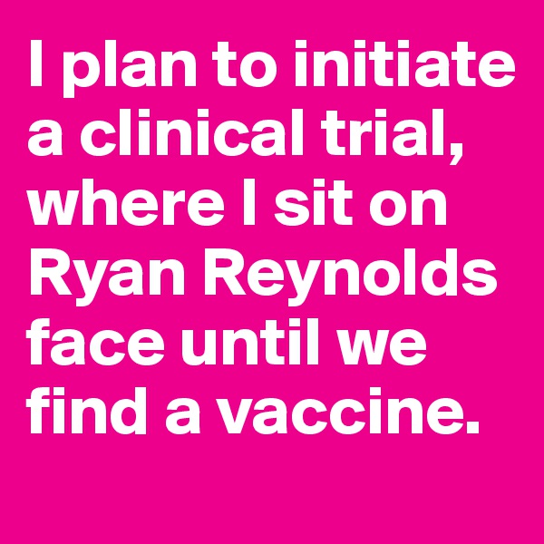 I plan to initiate a clinical trial, where I sit on Ryan Reynolds face until we find a vaccine.