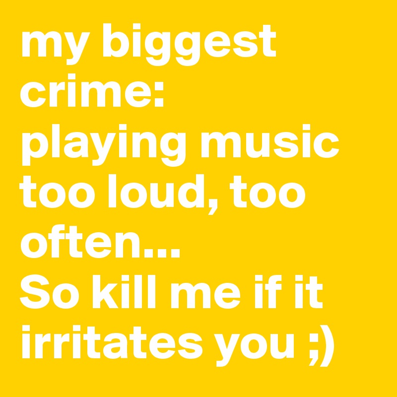 my biggest crime:
playing music too loud, too often...
So kill me if it irritates you ;)