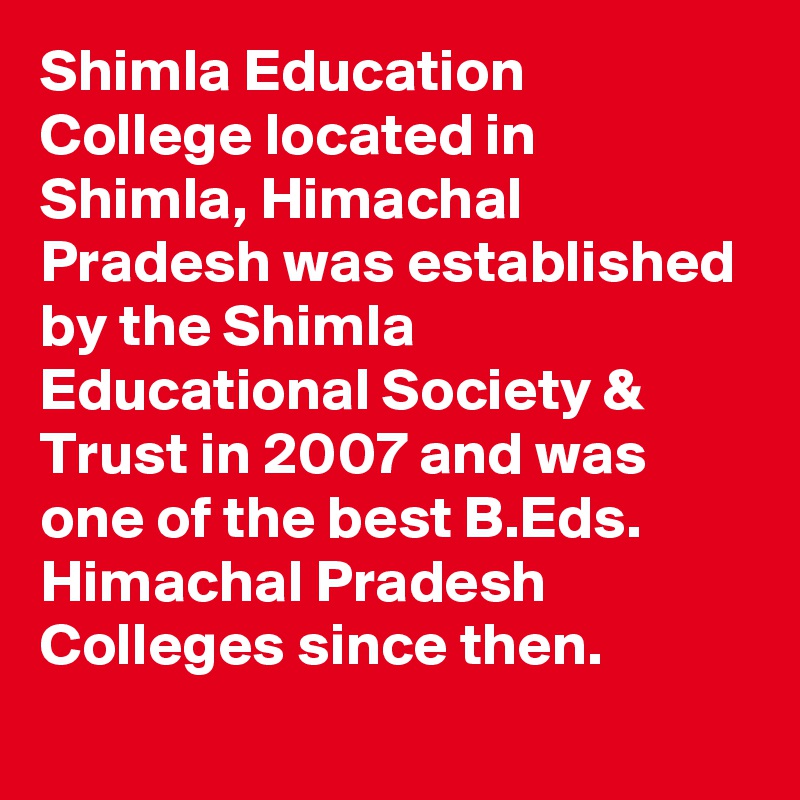 Shimla Education College located in Shimla, Himachal Pradesh was established by the Shimla Educational Society & Trust in 2007 and was one of the best B.Eds. Himachal Pradesh Colleges since then.