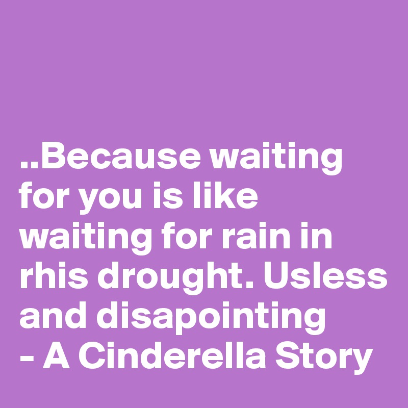 


..Because waiting for you is like waiting for rain in rhis drought. Usless and disapointing
- A Cinderella Story