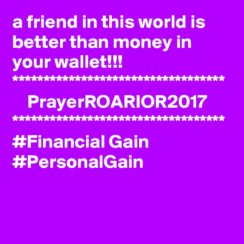 a friend in this world is better than money in your wallet!!!
**********************************
    PrayerROARIOR2017
**********************************
#Financial Gain 
#PersonalGain